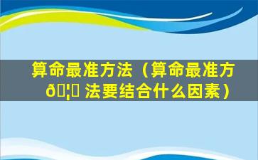 算命最准方法（算命最准方 🦍 法要结合什么因素）